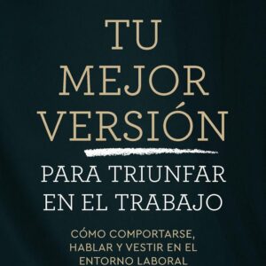 Tu mejor versión para triunfar en el trabajo: Cómo comportarse, hablar y vestir en el entorno laboral